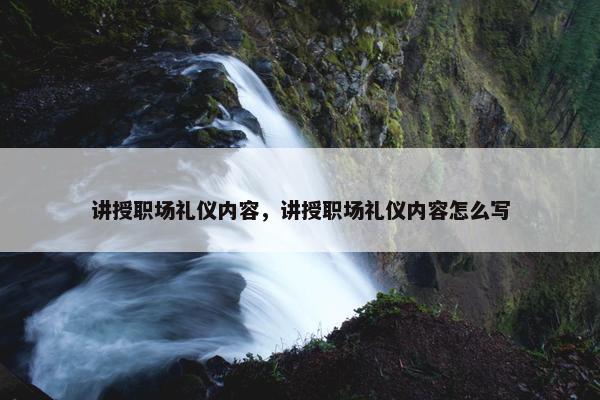 讲授职场礼仪内容，讲授职场礼仪内容怎么写