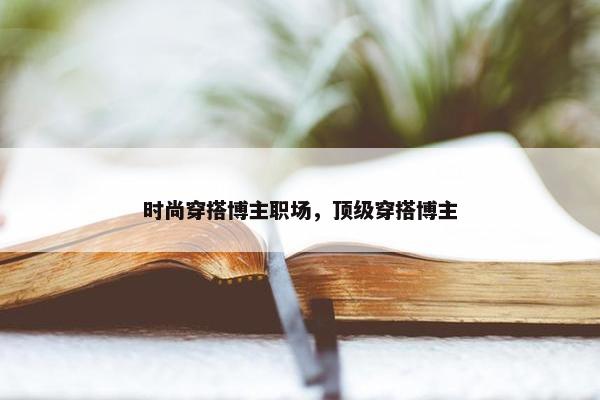 时尚穿搭博主职场，顶级穿搭博主