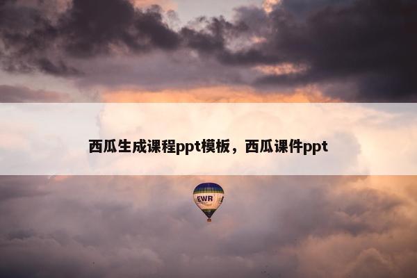 西瓜生成课程ppt模板，西瓜课件ppt