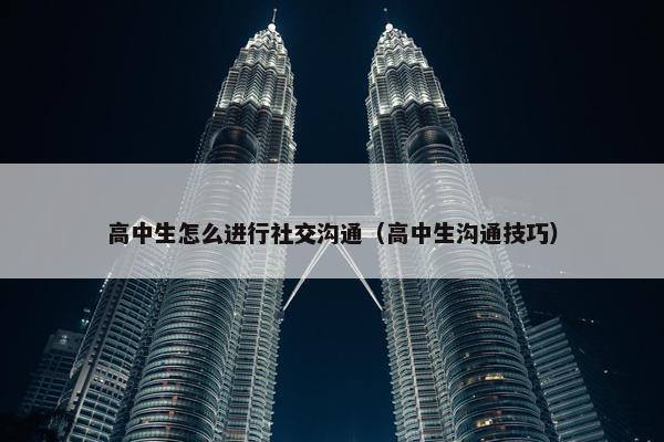 高中生怎么进行社交沟通（高中生沟通技巧）