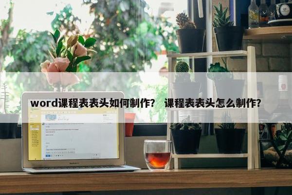 word课程表表头如何制作？ 课程表表头怎么制作？