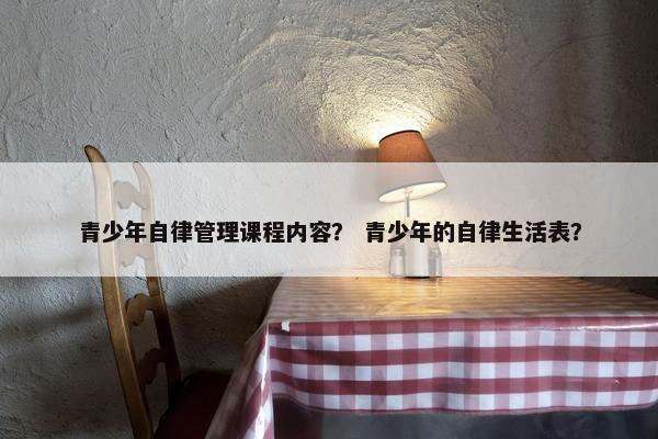 青少年自律管理课程内容？ 青少年的自律生活表？