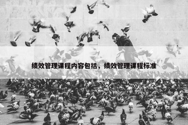 绩效管理课程内容包括，绩效管理课程标准
