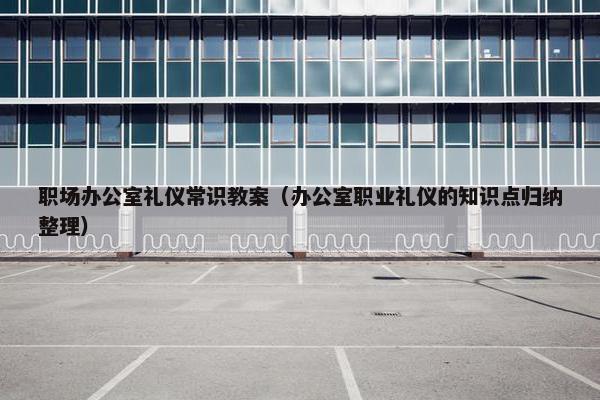 职场办公室礼仪常识教案（办公室职业礼仪的知识点归纳整理）