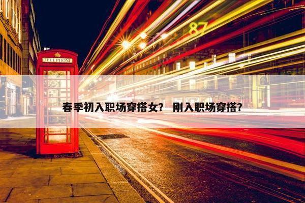 春季初入职场穿搭女？ 刚入职场穿搭？