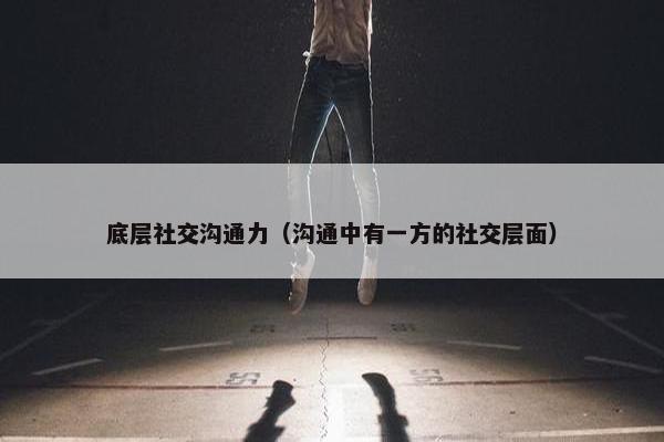底层社交沟通力（沟通中有一方的社交层面）