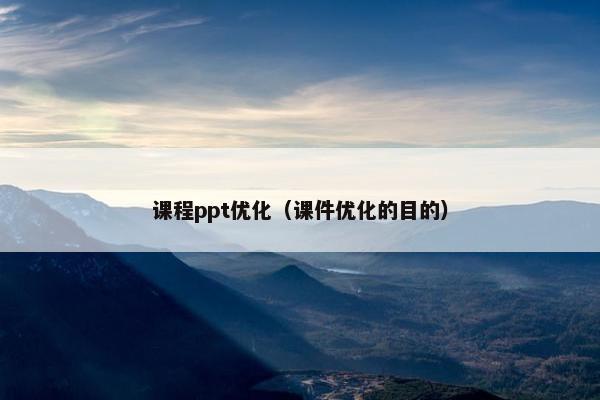 课程ppt优化（课件优化的目的）