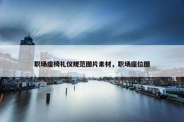 职场座椅礼仪规范图片素材，职场座位图