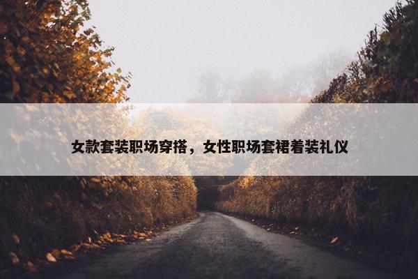 女款套装职场穿搭，女性职场套裙着装礼仪