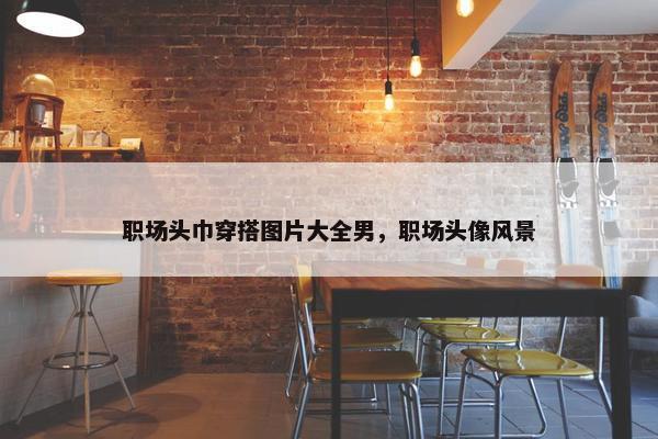 职场头巾穿搭图片大全男，职场头像风景