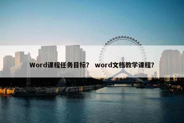 Word课程任务目标？ word文档教学课程？