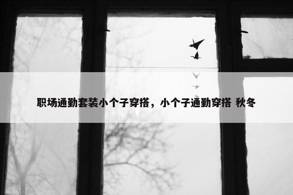 职场通勤套装小个子穿搭，小个子通勤穿搭 秋冬