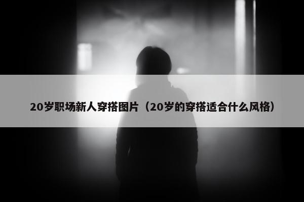20岁职场新人穿搭图片（20岁的穿搭适合什么风格）