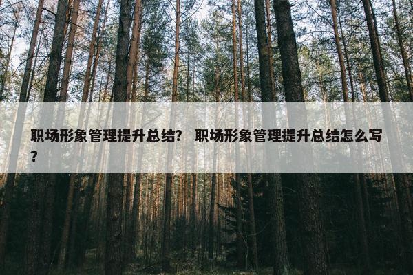 职场形象管理提升总结？ 职场形象管理提升总结怎么写？