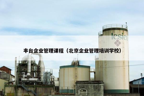 丰台企业管理课程（北京企业管理培训学校）