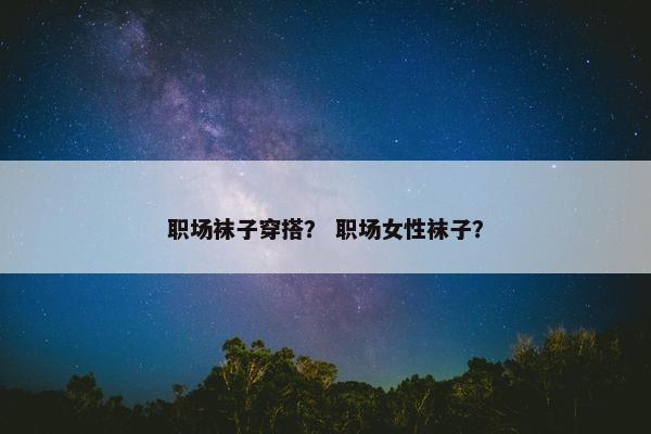 职场袜子穿搭？ 职场女性袜子？