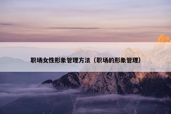 职场女性形象管理方法（职场的形象管理）