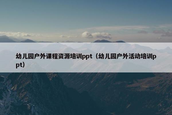幼儿园户外课程资源培训ppt（幼儿园户外活动培训ppt）