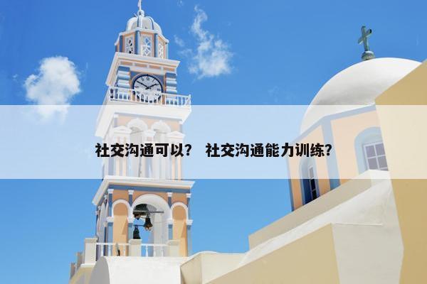 社交沟通可以？ 社交沟通能力训练？