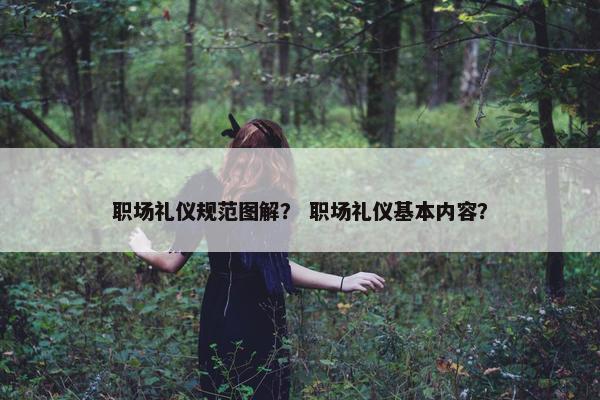 职场礼仪规范图解？ 职场礼仪基本内容？