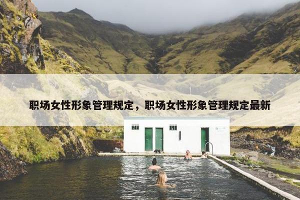职场女性形象管理规定，职场女性形象管理规定最新