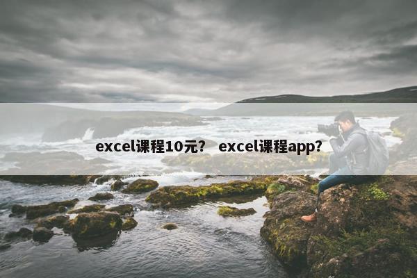 excel课程10元？ excel课程app？