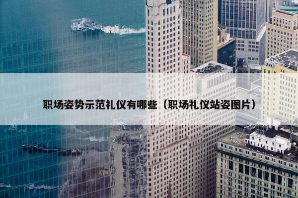 职场姿势示范礼仪有哪些（职场礼仪站姿图片）