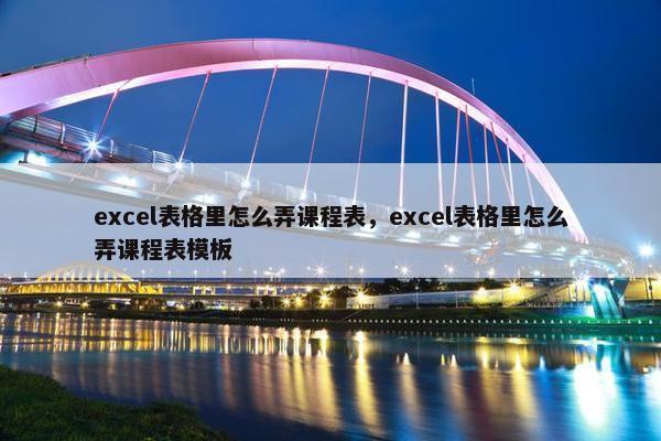 excel表格里怎么弄课程表，excel表格里怎么弄课程表模板