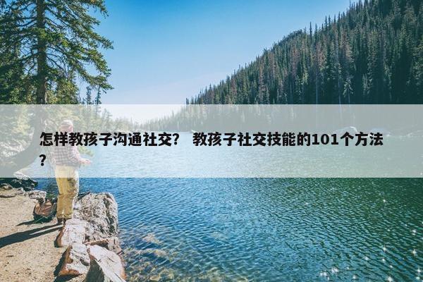 怎样教孩子沟通社交？ 教孩子社交技能的101个方法？