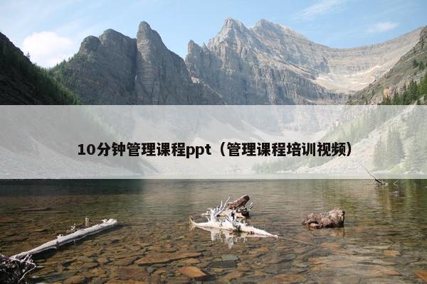 10分钟管理课程ppt（管理课程培训视频）