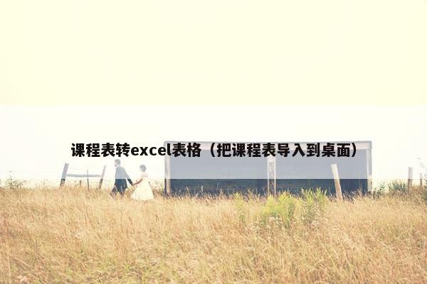课程表转excel表格（把课程表导入到桌面）