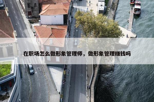 在职场怎么做形象管理师，做形象管理赚钱吗