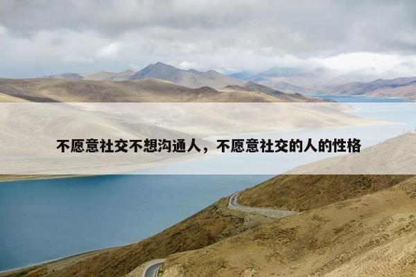 不愿意社交不想沟通人，不愿意社交的人的性格
