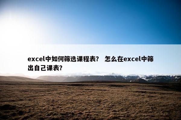 excel中如何筛选课程表？ 怎么在excel中筛出自己课表？
