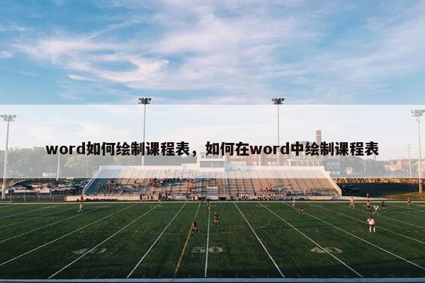 word如何绘制课程表，如何在word中绘制课程表