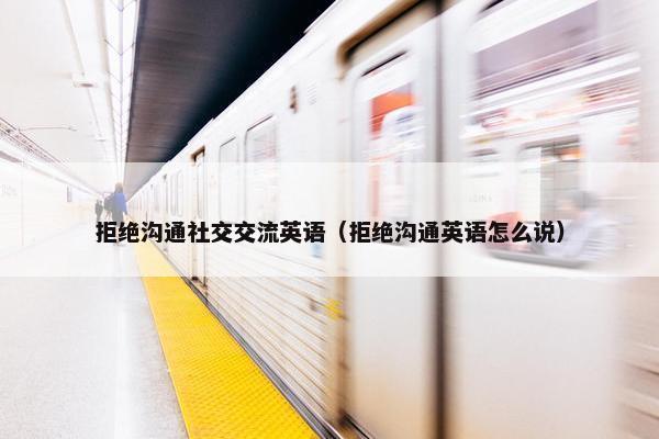 拒绝沟通社交交流英语（拒绝沟通英语怎么说）