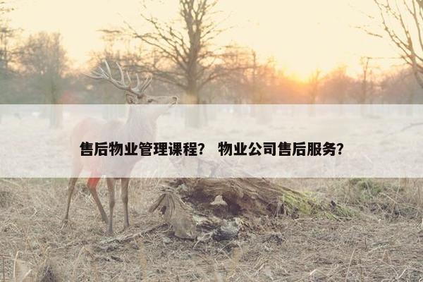 售后物业管理课程？ 物业公司售后服务？