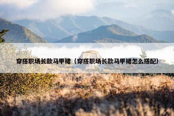 穿搭职场长款马甲裙（穿搭职场长款马甲裙怎么搭配）