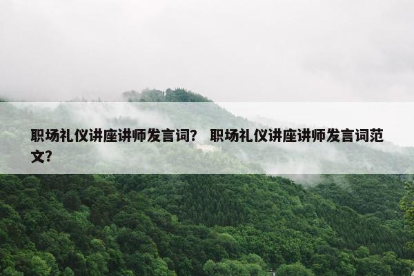 职场礼仪讲座讲师发言词？ 职场礼仪讲座讲师发言词范文？