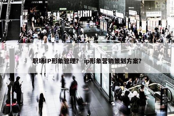 职场IP形象管理？ ip形象营销策划方案？
