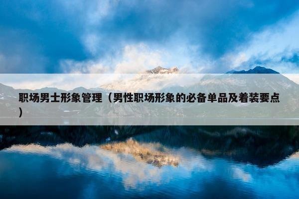 职场男士形象管理（男性职场形象的必备单品及着装要点）