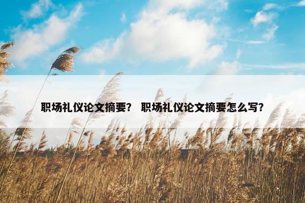 职场礼仪论文摘要？ 职场礼仪论文摘要怎么写？
