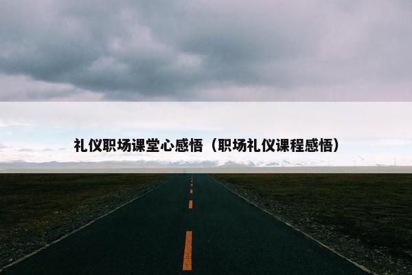 礼仪职场课堂心感悟（职场礼仪课程感悟）