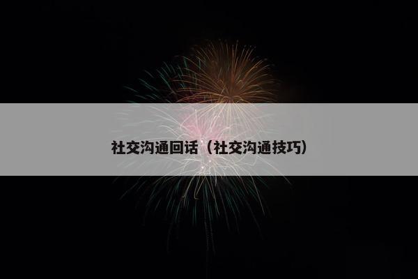 社交沟通回话（社交沟通技巧）