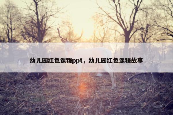 幼儿园红色课程ppt，幼儿园红色课程故事