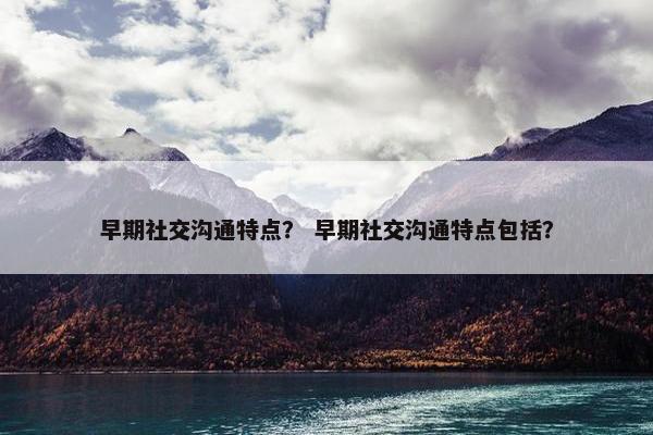 早期社交沟通特点？ 早期社交沟通特点包括？