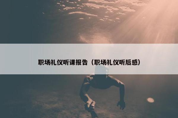 职场礼仪听课报告（职场礼仪听后感）