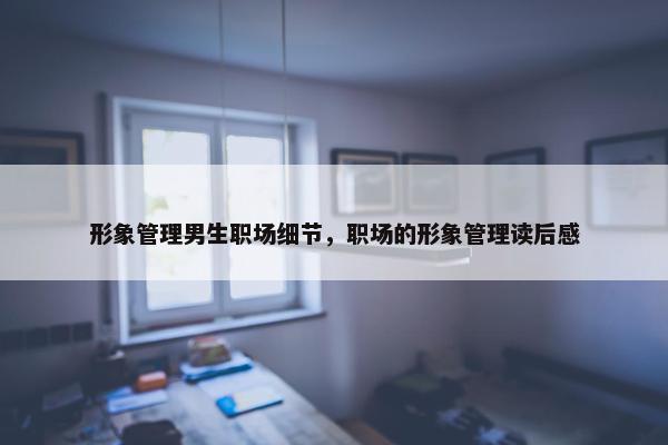 形象管理男生职场细节，职场的形象管理读后感