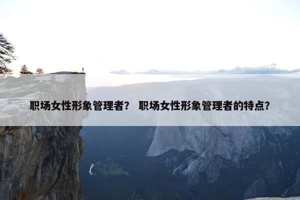 职场女性形象管理者？ 职场女性形象管理者的特点？