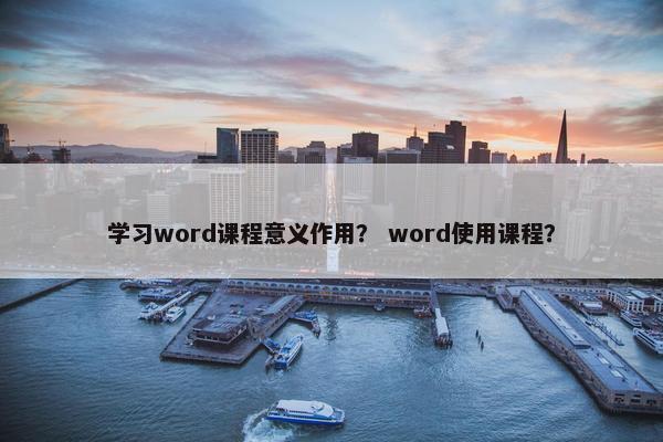 学习word课程意义作用？ word使用课程？